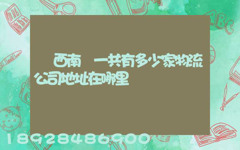 廣西南寧一共有多少家物流公司地址在哪里